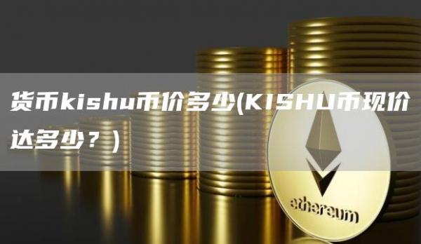 货币kishu币价多少 - KISHU币现价达多少？